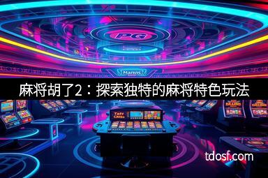 麻将胡了2：探索独特的麻将特色玩法