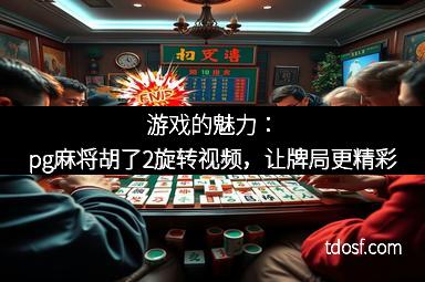 游戏的魅力：pg麻将胡了2旋转视频，让牌局更精彩